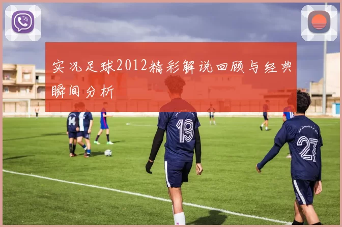 实况足球2012精彩解说回顾与经典瞬间分析