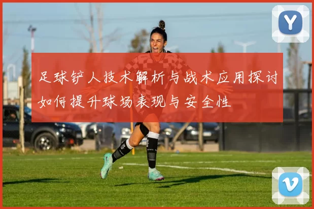 足球铲人技术解析与战术应用探讨如何提升球场表现与安全性