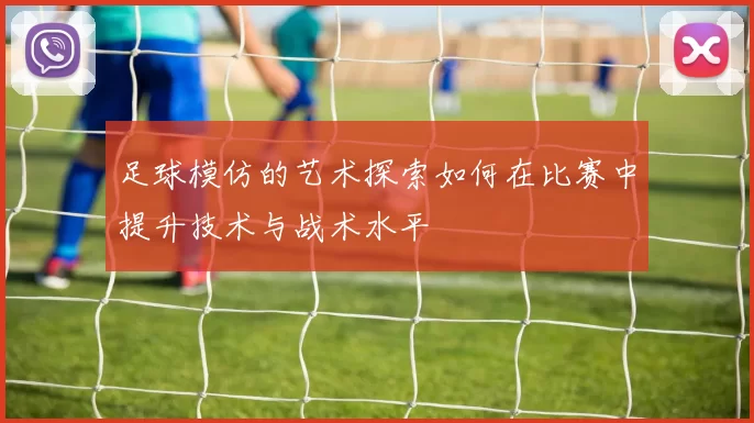 足球模仿的艺术探索如何在比赛中提升技术与战术水平