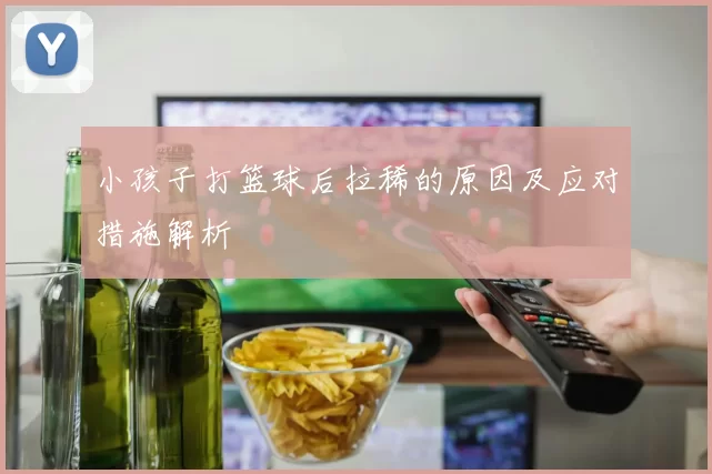 小孩子打篮球后拉稀的原因及应对措施解析