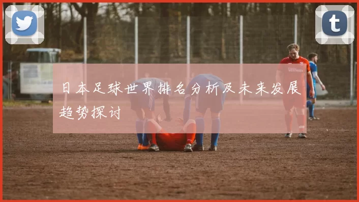 日本足球世界排名分析及未来发展趋势探讨
