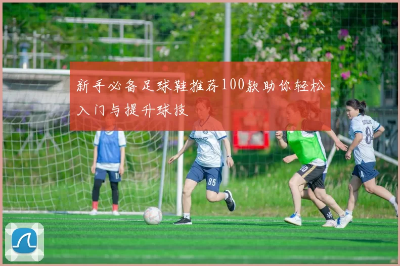 新手必备足球鞋推荐100款助你轻松入门与提升球技
