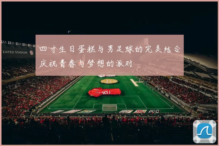 四寸生日蛋糕与男足球的完美结合庆祝青春与梦想的派对