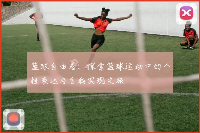 篮球自由着：探索篮球运动中的个性表达与自我实现之旅