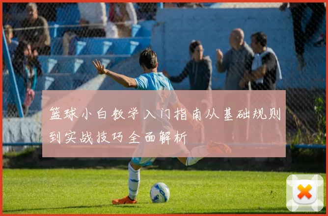 篮球小白教学入门指南从基础规则到实战技巧全面解析