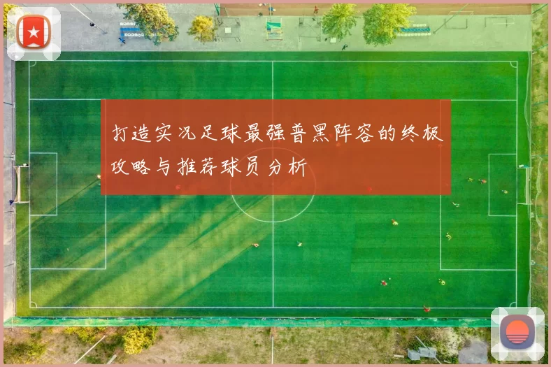 打造实况足球最强普黑阵容的终极攻略与推荐球员分析