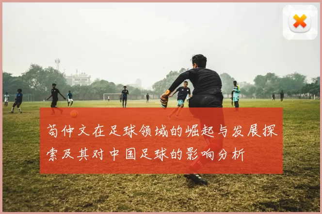 苟仲文在足球领域的崛起与发展探索及其对中国足球的影响分析